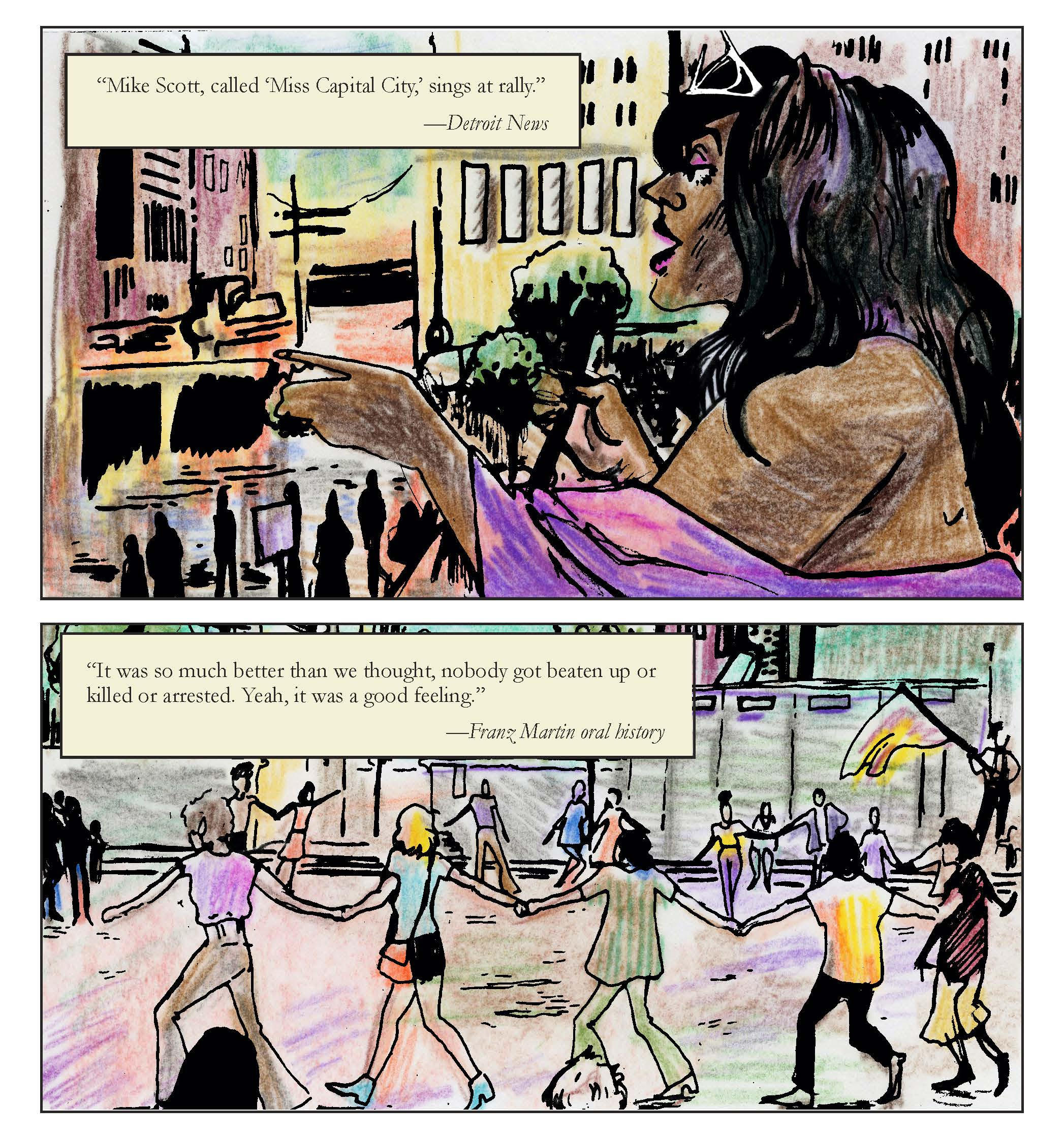 A page from Come Out! In Detroit with 2 panels. The first depicts a black woman with flowing hair and a microphone in a public space. The text reads “Mike Scott, called ‘Miss Capital City,’ sings at rally” (Detroit News). The second shows a variety of people with linked hands. The text reads “It was so much better than we thought, nobody got beaten up or killed or arrested. Yeah, it was a good feeling” (Franz Martin oral history).